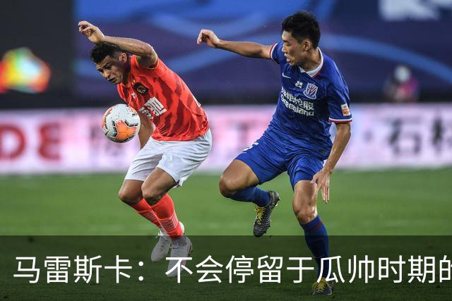 马雷斯卡：不会停留于瓜帅时期的成就 多库对桑德兰可能复出